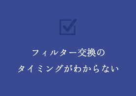 フィルター交換のタイミングがわからない
