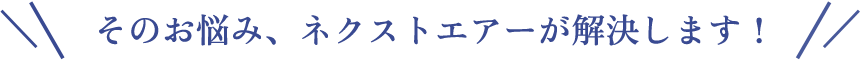そのお悩み、ネクストエアーが解決します!